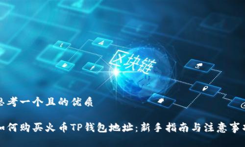 思考一个且的优质

如何购买火币TP钱包地址：新手指南与注意事项